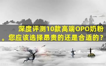 深度评测10款高端OPO奶粉。您应该选择昂贵的还是合适的？