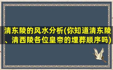 清东陵的风水分析(你知道清东陵、清西陵各位皇帝的埋葬顺序吗)