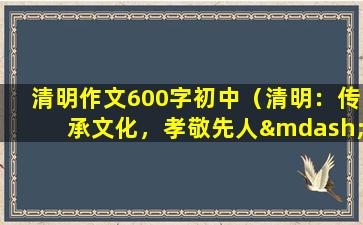 清明作文600字初中（清明：传承文化，孝敬先人——初中作文）