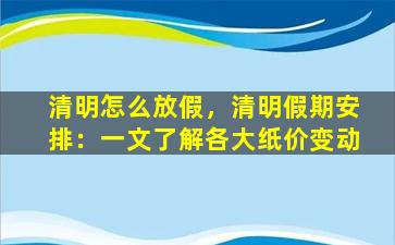 清明怎么放假，清明假期安排：一文了解各大纸价变动