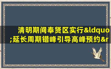 清明期间奉贤区实行“延长周期错峰引导高峰预约”