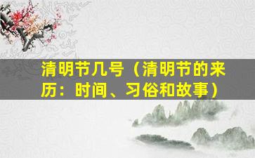 清明节几号（清明节的来历：时间、习俗和故事）