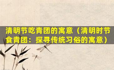 清明节吃青团的寓意（清明时节食青团：探寻传统习俗的寓意）