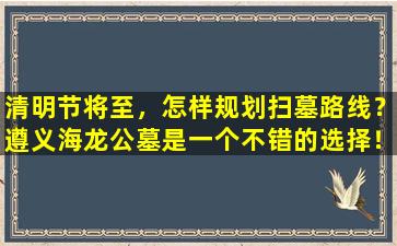 清明节将至，怎样规划扫墓路线？遵义海龙公墓是一个不错的选择！