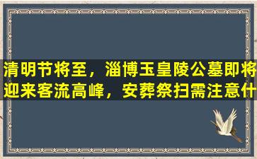 清明节将至，淄博玉皇陵公墓即将迎来客流高峰，安葬祭扫需注意什么？