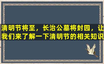 清明节将至，长治公墓将封园，让我们来了解一下清明节的相关知识！