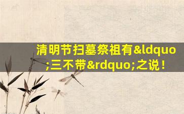 清明节扫墓祭祖有“三不带”之说！