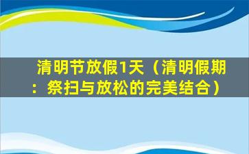 清明节放假1天（清明假期：祭扫与放松的完美结合）