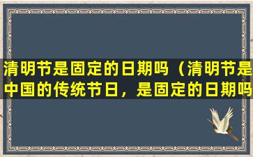 清明节是固定的日期吗（清明节是中国的传统节日，是固定的日期吗？）