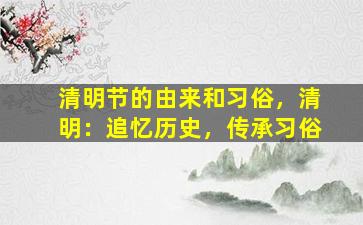 清明节的由来和习俗，清明：追忆历史，传承习俗