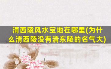 清西陵风水宝地在哪里(为什么清西陵没有清东陵的名气大)