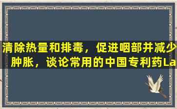 清除热量和排毒，促进咽部并减少肿胀，谈论常用的中国专利药Lanqin口服液体用于治疗感冒