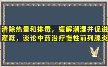 清除热量和排毒，缓解潮湿并促进灌溉，谈论中药治疗慢性前列腺炎-Ningbitai胶囊