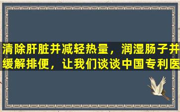 清除肝脏并减轻热量，润湿肠子并缓解排便，让我们谈谈中国专利医学复合芦荟胶囊以治疗便秘