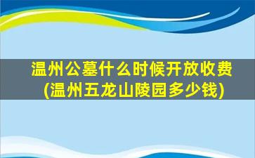 温州公墓什么时候开放收费(温州五龙山陵园多少钱)