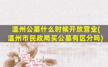 温州公墓什么时候开放营业(温州市民政局买公墓有区分吗)