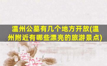 温州公墓有几个地方开放(温州附近有哪些漂亮的旅游景点)