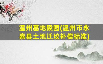 温州墓地陵园(温州市永嘉县土地迁坟补偿标准)