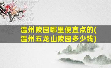 温州陵园哪里便宜点的(温州五龙山陵园多少钱)