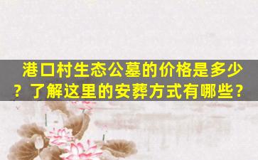 港口村生态公墓的价格是多少？了解这里的安葬方式有哪些？