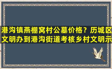 港沟镇燕棚窝村公墓价格？历城区文明办到港沟街道考核乡村文明示范村创建工作