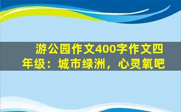 游公园作文400字作文四年级：城市绿洲，心灵氧吧