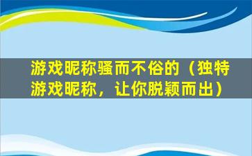 游戏昵称骚而不俗的（独特游戏昵称，让你脱颖而出）