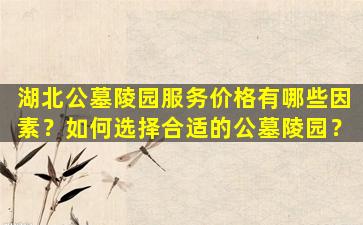 湖北公墓陵园服务价格有哪些因素？如何选择合适的公墓陵园？