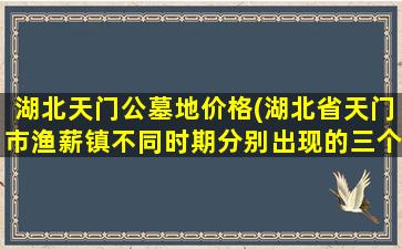 湖北天门公墓地价格(湖北省天门市渔薪镇不同时期分别出现的三个杀人狂魔)