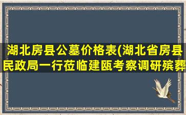 湖北房县公墓价格表(湖北省房县民政局一行莅临建瓯考察调研殡葬改革相关工作)