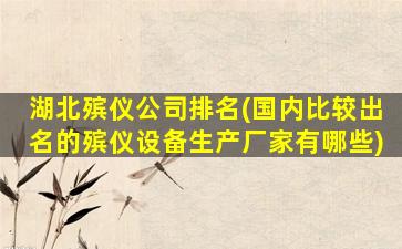 湖北殡仪公司排名(国内比较出名的殡仪设备生产厂家有哪些)