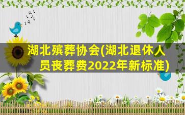 湖北殡葬协会(湖北退休人员丧葬费2022年新标准)