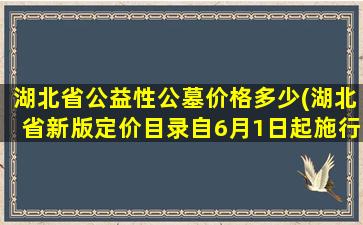 湖北省公益性公墓价格多少(湖北省新版定价目录自6月1日起施行)
