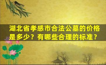 湖北省孝感市合法公墓的价格是多少？有哪些合理的标准？