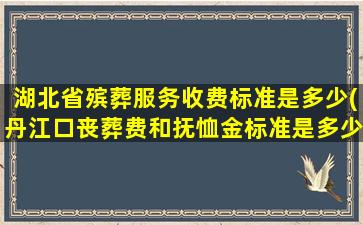 湖北省殡葬服务收费标准是多少(丹江口丧葬费和抚恤金标准是多少)