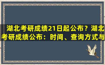 湖北考研成绩21日起公布？湖北考研成绩公布：时间、查询方式与成绩公布通知