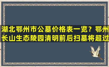 湖北鄂州市公墓价格表一览？鄂州长山生态陵园清明前后扫墓将超过二十万人次