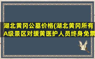 湖北黄冈公墓价格(湖北黄冈所有A级景区对援黄医护人员终身免票)