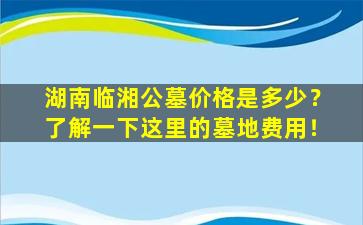 湖南临湘公墓价格是多少？了解一下这里的墓地费用！