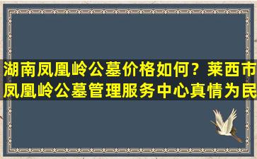 湖南凤凰岭公墓价格如何？莱西市凤凰岭公墓管理服务中心真情为民服务
