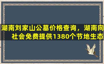 湖南刘家山公墓价格查询，湖南向社会免费提供1380个节地生态墓穴