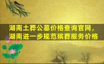 湖南土葬公墓价格查询官网，湖南进一步规范殡葬服务价格