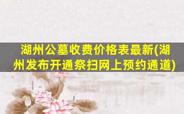 湖州公墓收费价格表最新(湖州发布开通祭扫网上预约通道)