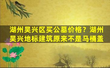 湖州吴兴区买公墓价格？湖州吴兴地标建筑原来不是马桶盖