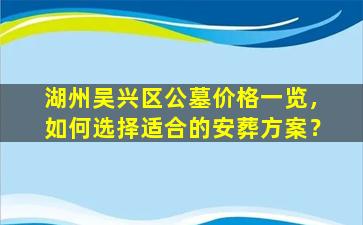 湖州吴兴区公墓价格一览，如何选择适合的安葬方案？