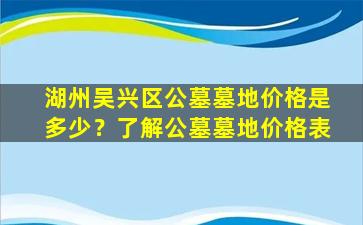 湖州吴兴区公墓墓地价格是多少？了解公墓墓地价格表