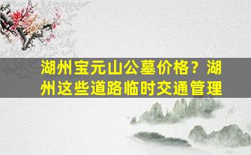 湖州宝元山公墓价格？湖州这些道路临时交通管理