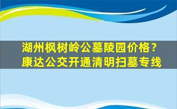 湖州枫树岭公墓陵园价格？康达公交开通清明扫墓专线
