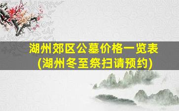 湖州郊区公墓价格一览表(湖州冬至祭扫请预约)