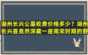 湖州长兴公墓收费价格多少？湖州长兴县竟然深藏一座南宋时期的野墓